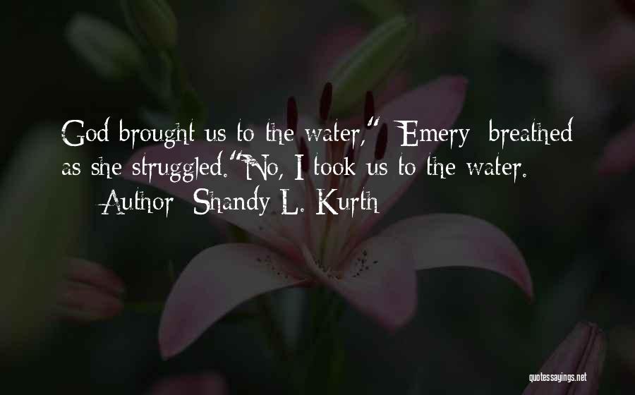 Shandy L. Kurth Quotes: God Brought Us To The Water, [emery] Breathed As She Struggled.no, I Took Us To The Water.