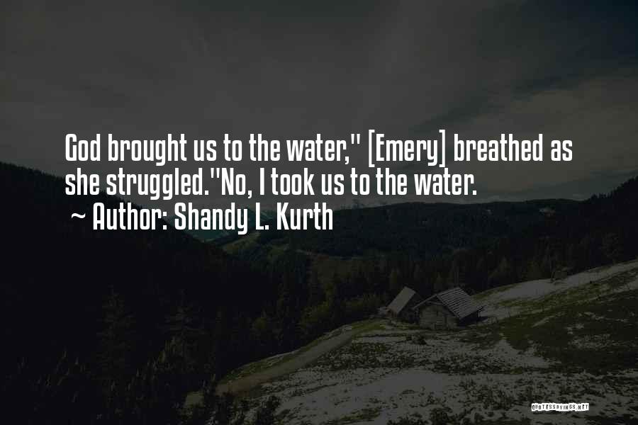 Shandy L. Kurth Quotes: God Brought Us To The Water, [emery] Breathed As She Struggled.no, I Took Us To The Water.