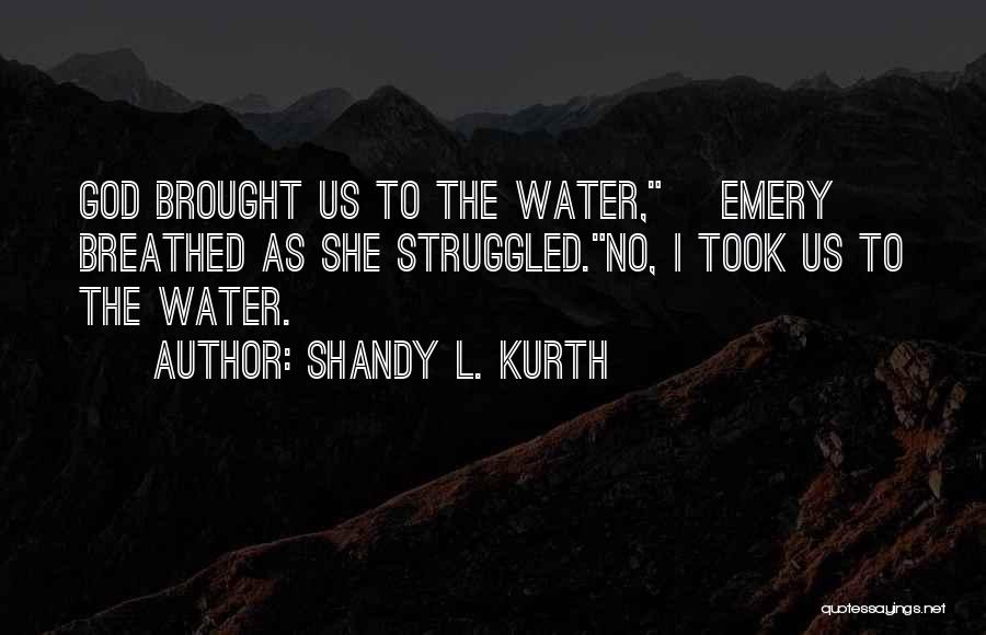 Shandy L. Kurth Quotes: God Brought Us To The Water, [emery] Breathed As She Struggled.no, I Took Us To The Water.