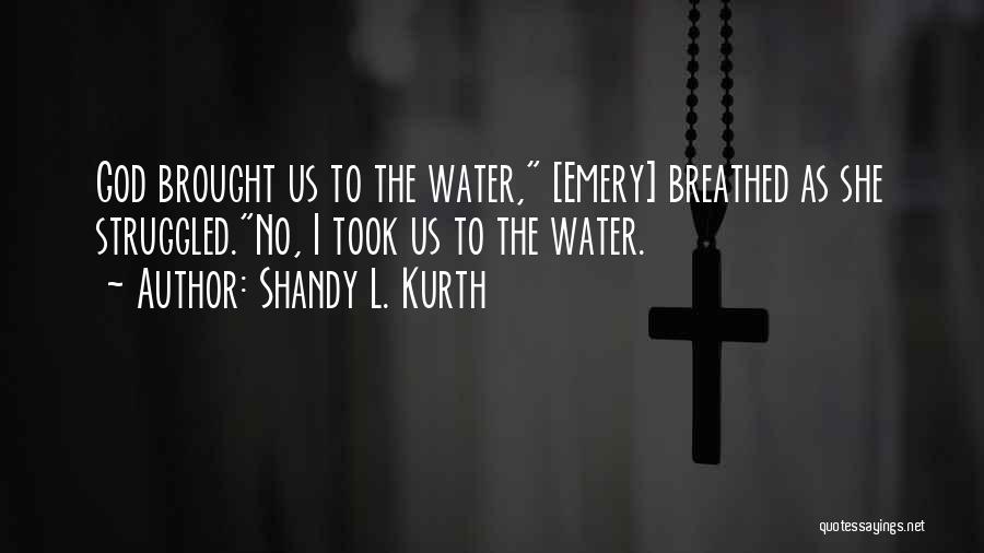 Shandy L. Kurth Quotes: God Brought Us To The Water, [emery] Breathed As She Struggled.no, I Took Us To The Water.