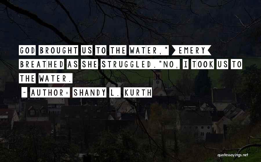 Shandy L. Kurth Quotes: God Brought Us To The Water, [emery] Breathed As She Struggled.no, I Took Us To The Water.