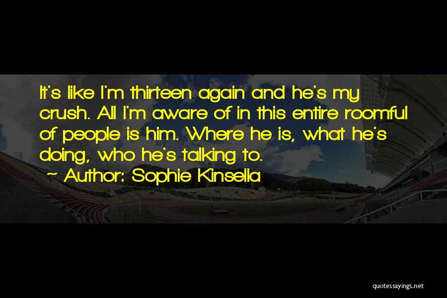 Sophie Kinsella Quotes: It's Like I'm Thirteen Again And He's My Crush. All I'm Aware Of In This Entire Roomful Of People Is