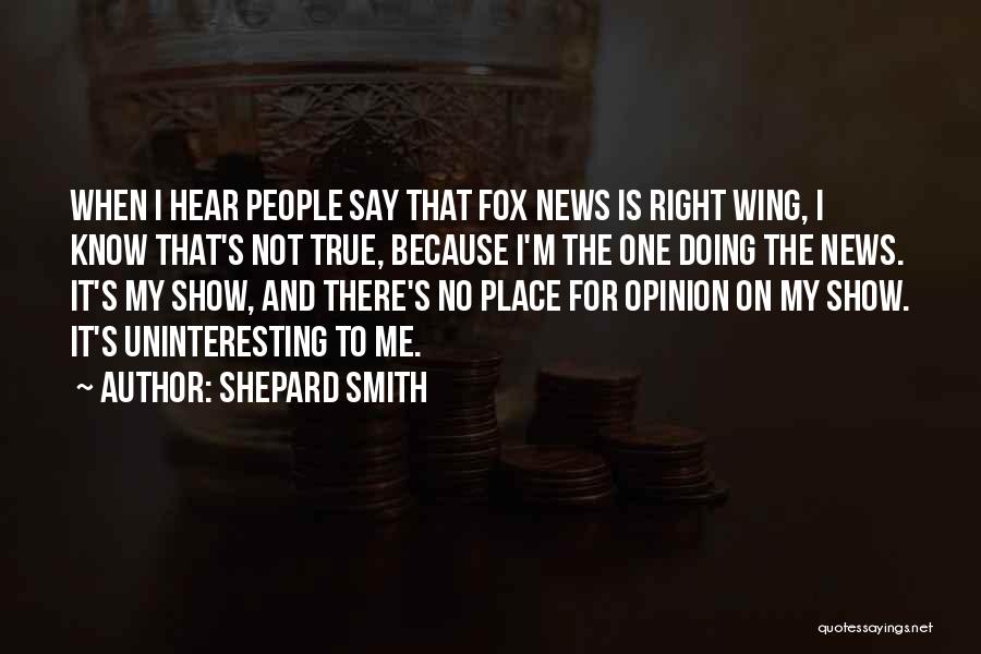 Shepard Smith Quotes: When I Hear People Say That Fox News Is Right Wing, I Know That's Not True, Because I'm The One