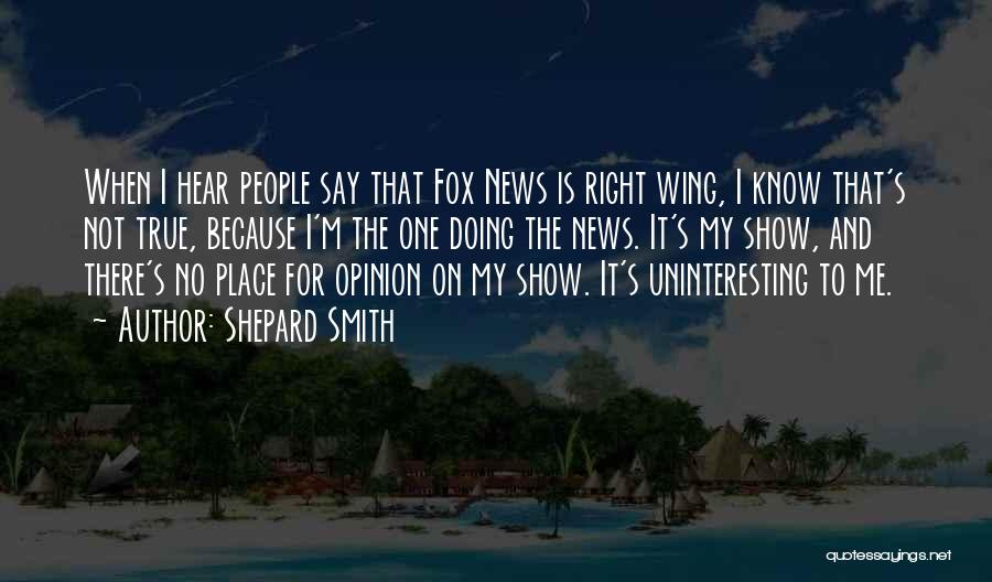 Shepard Smith Quotes: When I Hear People Say That Fox News Is Right Wing, I Know That's Not True, Because I'm The One