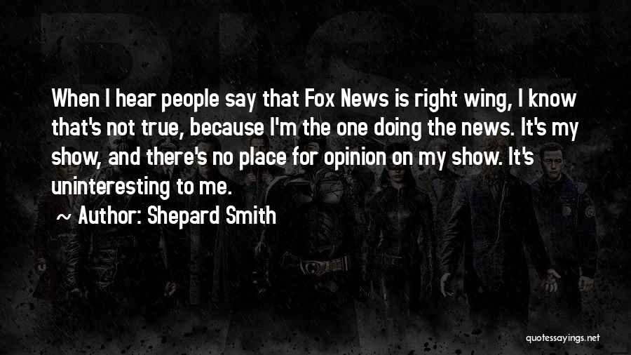 Shepard Smith Quotes: When I Hear People Say That Fox News Is Right Wing, I Know That's Not True, Because I'm The One