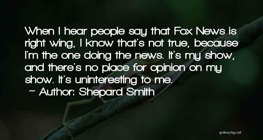 Shepard Smith Quotes: When I Hear People Say That Fox News Is Right Wing, I Know That's Not True, Because I'm The One