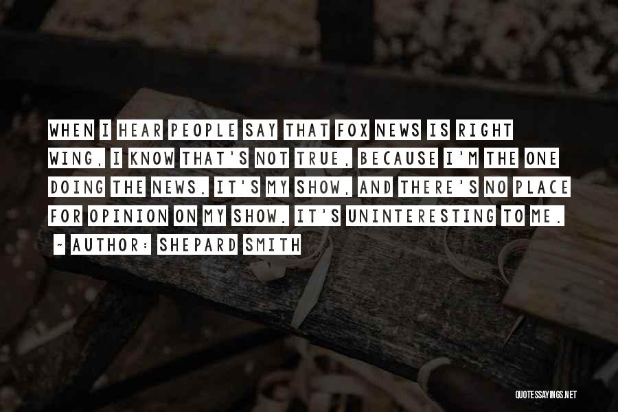 Shepard Smith Quotes: When I Hear People Say That Fox News Is Right Wing, I Know That's Not True, Because I'm The One
