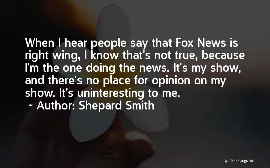 Shepard Smith Quotes: When I Hear People Say That Fox News Is Right Wing, I Know That's Not True, Because I'm The One