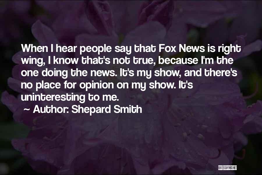 Shepard Smith Quotes: When I Hear People Say That Fox News Is Right Wing, I Know That's Not True, Because I'm The One