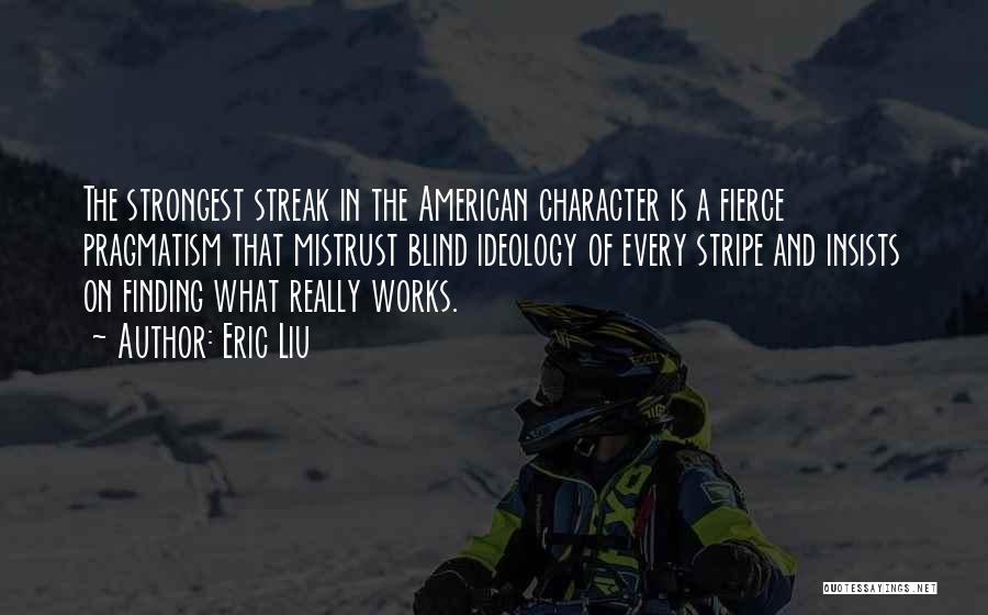 Eric Liu Quotes: The Strongest Streak In The American Character Is A Fierce Pragmatism That Mistrust Blind Ideology Of Every Stripe And Insists