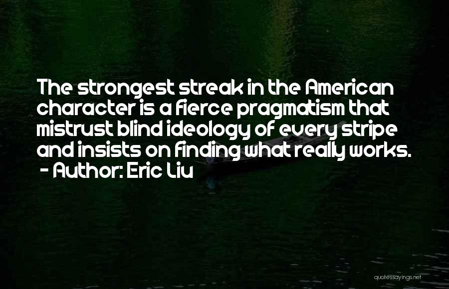 Eric Liu Quotes: The Strongest Streak In The American Character Is A Fierce Pragmatism That Mistrust Blind Ideology Of Every Stripe And Insists
