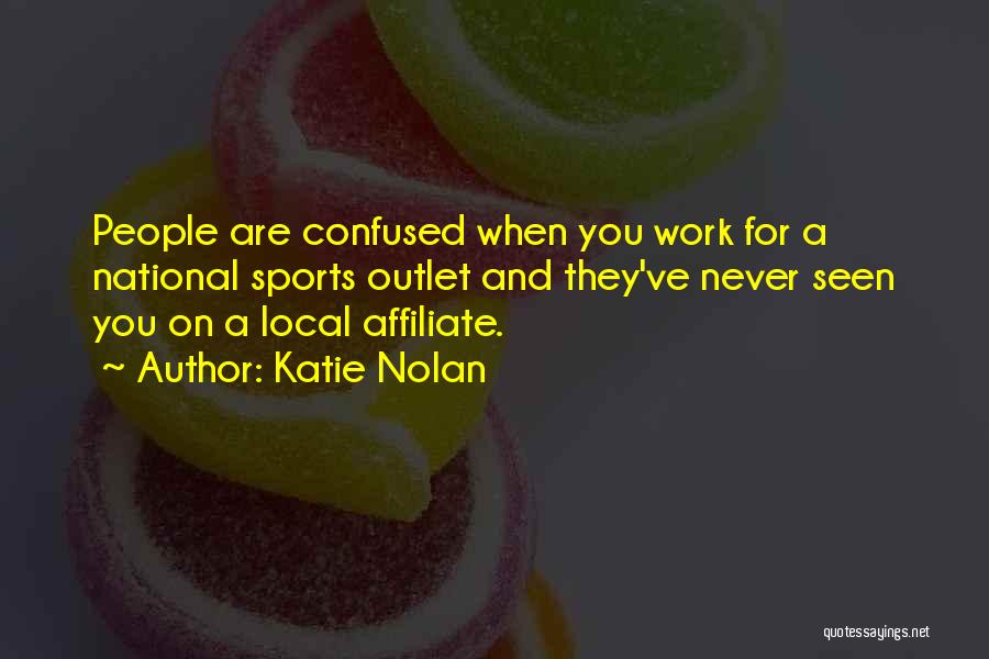 Katie Nolan Quotes: People Are Confused When You Work For A National Sports Outlet And They've Never Seen You On A Local Affiliate.