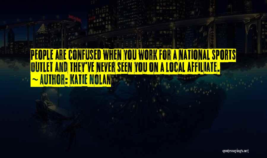 Katie Nolan Quotes: People Are Confused When You Work For A National Sports Outlet And They've Never Seen You On A Local Affiliate.