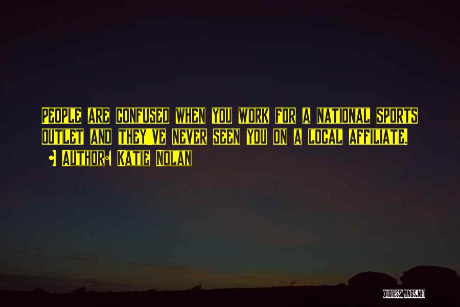 Katie Nolan Quotes: People Are Confused When You Work For A National Sports Outlet And They've Never Seen You On A Local Affiliate.
