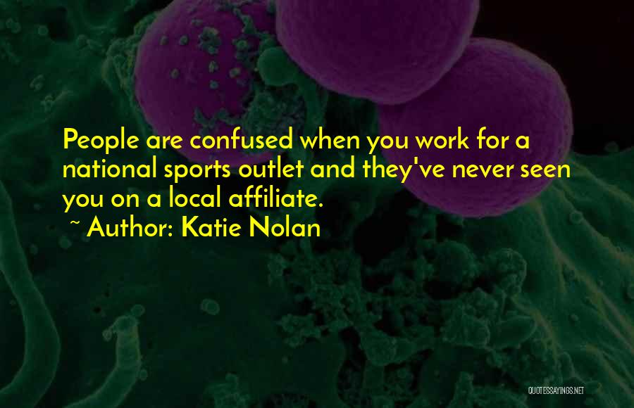 Katie Nolan Quotes: People Are Confused When You Work For A National Sports Outlet And They've Never Seen You On A Local Affiliate.