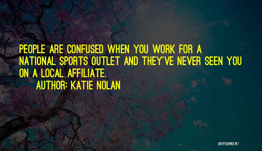 Katie Nolan Quotes: People Are Confused When You Work For A National Sports Outlet And They've Never Seen You On A Local Affiliate.