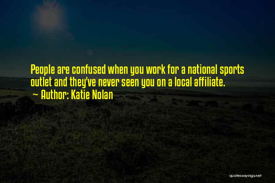 Katie Nolan Quotes: People Are Confused When You Work For A National Sports Outlet And They've Never Seen You On A Local Affiliate.