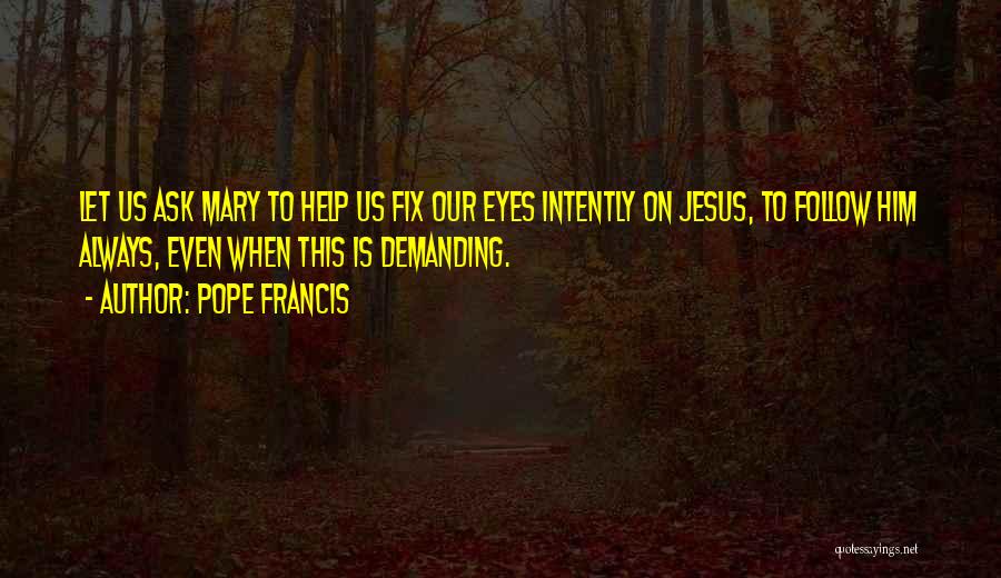 Pope Francis Quotes: Let Us Ask Mary To Help Us Fix Our Eyes Intently On Jesus, To Follow Him Always, Even When This