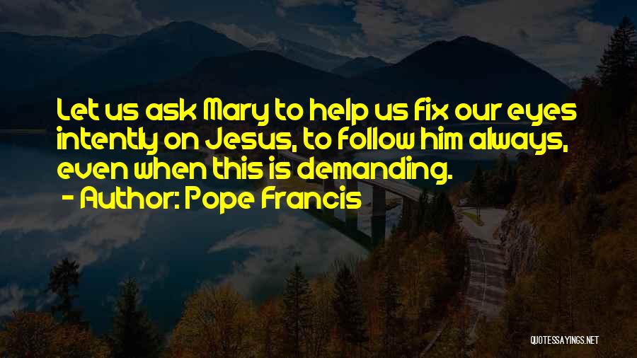 Pope Francis Quotes: Let Us Ask Mary To Help Us Fix Our Eyes Intently On Jesus, To Follow Him Always, Even When This
