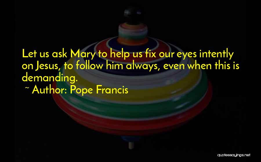 Pope Francis Quotes: Let Us Ask Mary To Help Us Fix Our Eyes Intently On Jesus, To Follow Him Always, Even When This