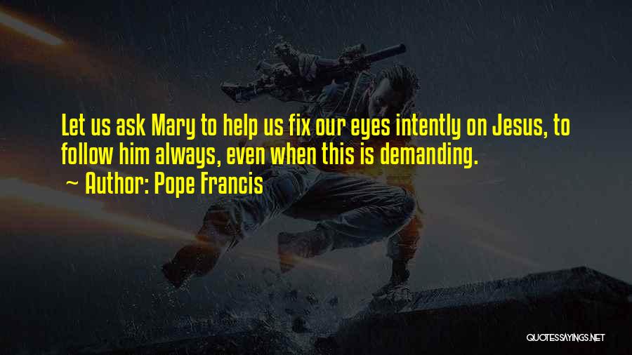 Pope Francis Quotes: Let Us Ask Mary To Help Us Fix Our Eyes Intently On Jesus, To Follow Him Always, Even When This