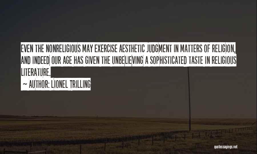 Lionel Trilling Quotes: Even The Nonreligious May Exercise Aesthetic Judgment In Matters Of Religion, And Indeed Our Age Has Given The Unbelieving A