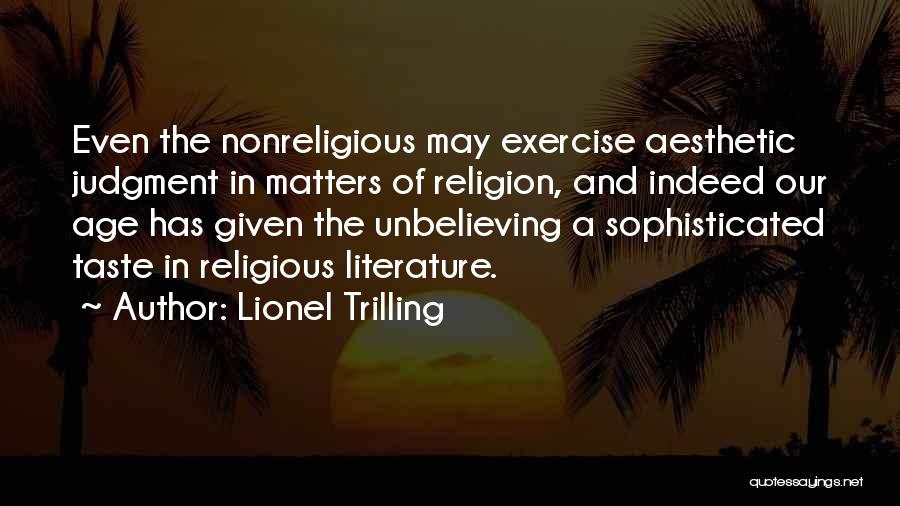 Lionel Trilling Quotes: Even The Nonreligious May Exercise Aesthetic Judgment In Matters Of Religion, And Indeed Our Age Has Given The Unbelieving A