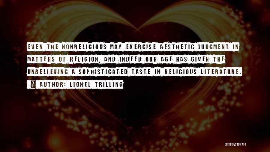 Lionel Trilling Quotes: Even The Nonreligious May Exercise Aesthetic Judgment In Matters Of Religion, And Indeed Our Age Has Given The Unbelieving A