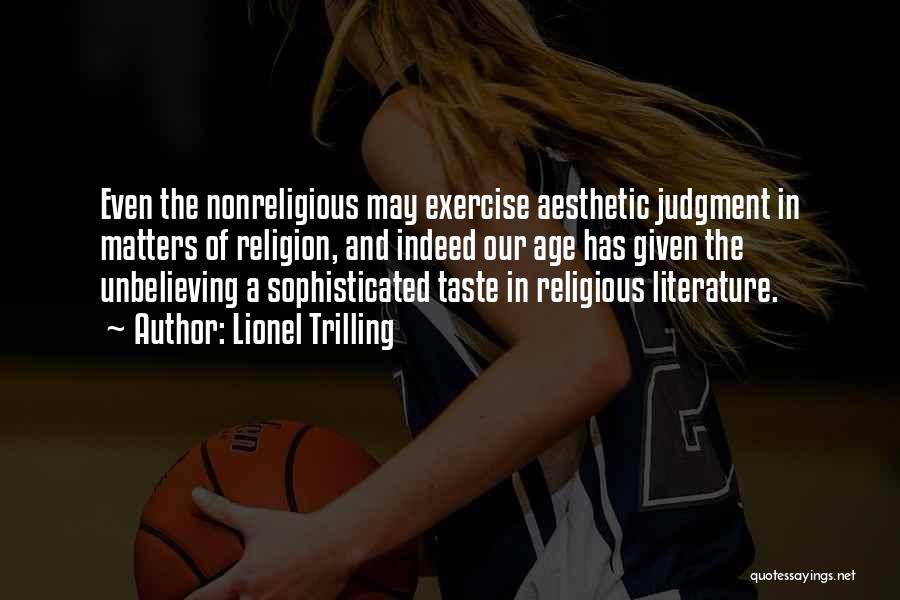 Lionel Trilling Quotes: Even The Nonreligious May Exercise Aesthetic Judgment In Matters Of Religion, And Indeed Our Age Has Given The Unbelieving A