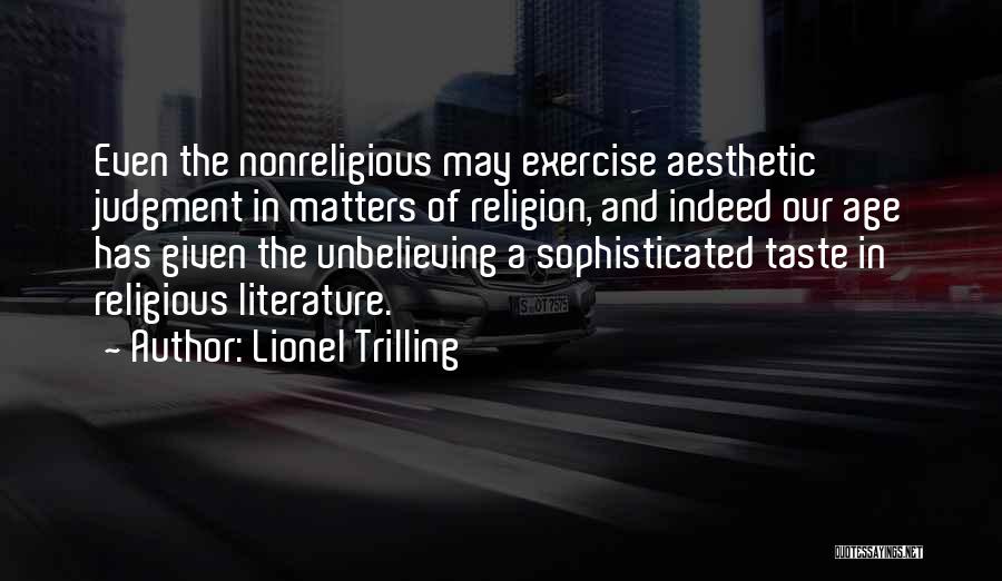 Lionel Trilling Quotes: Even The Nonreligious May Exercise Aesthetic Judgment In Matters Of Religion, And Indeed Our Age Has Given The Unbelieving A