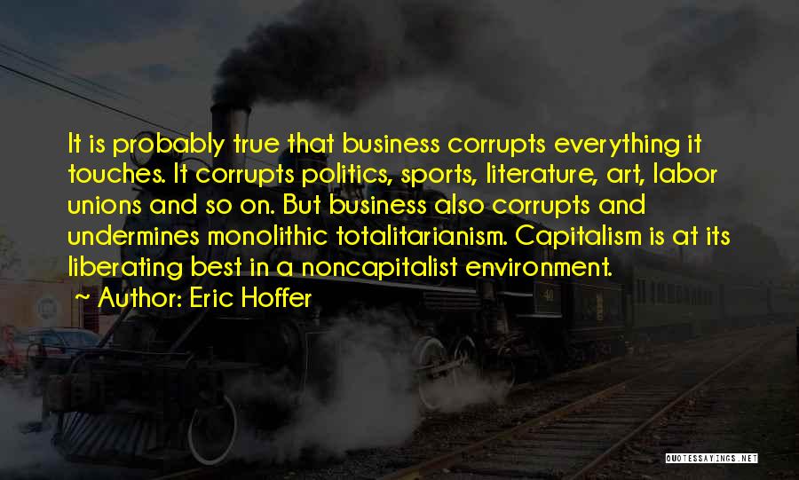 Eric Hoffer Quotes: It Is Probably True That Business Corrupts Everything It Touches. It Corrupts Politics, Sports, Literature, Art, Labor Unions And So
