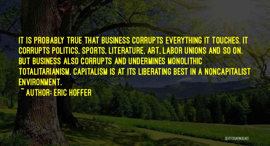 Eric Hoffer Quotes: It Is Probably True That Business Corrupts Everything It Touches. It Corrupts Politics, Sports, Literature, Art, Labor Unions And So