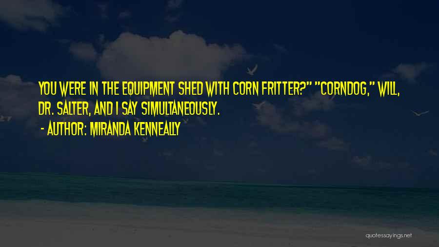 Miranda Kenneally Quotes: You Were In The Equipment Shed With Corn Fritter? Corndog, Will, Dr. Salter, And I Say Simultaneously.
