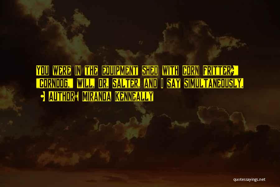 Miranda Kenneally Quotes: You Were In The Equipment Shed With Corn Fritter? Corndog, Will, Dr. Salter, And I Say Simultaneously.