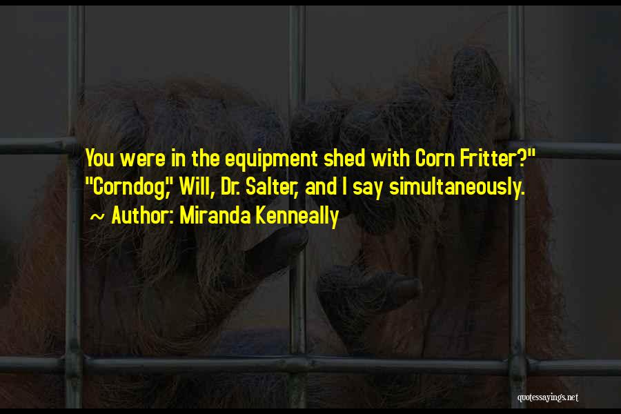 Miranda Kenneally Quotes: You Were In The Equipment Shed With Corn Fritter? Corndog, Will, Dr. Salter, And I Say Simultaneously.