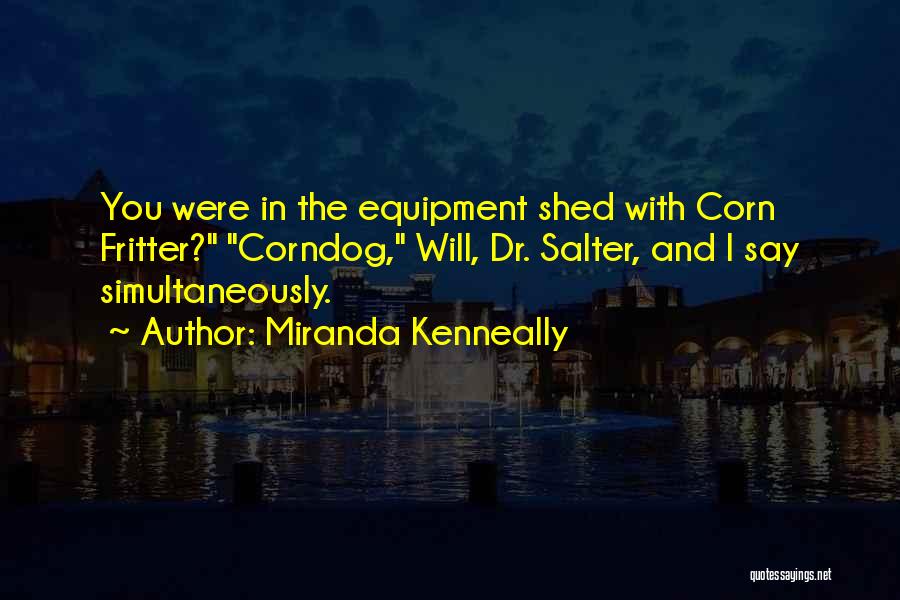 Miranda Kenneally Quotes: You Were In The Equipment Shed With Corn Fritter? Corndog, Will, Dr. Salter, And I Say Simultaneously.