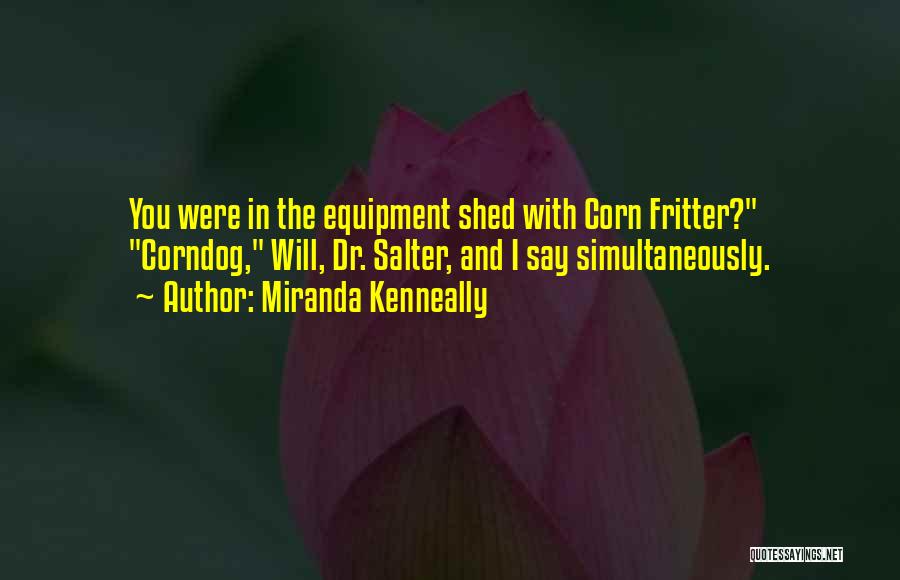 Miranda Kenneally Quotes: You Were In The Equipment Shed With Corn Fritter? Corndog, Will, Dr. Salter, And I Say Simultaneously.