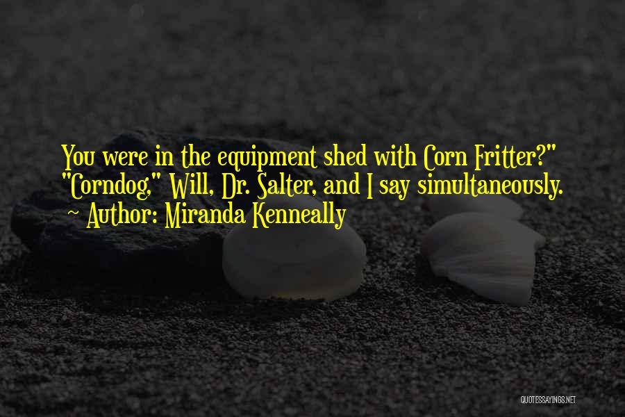 Miranda Kenneally Quotes: You Were In The Equipment Shed With Corn Fritter? Corndog, Will, Dr. Salter, And I Say Simultaneously.