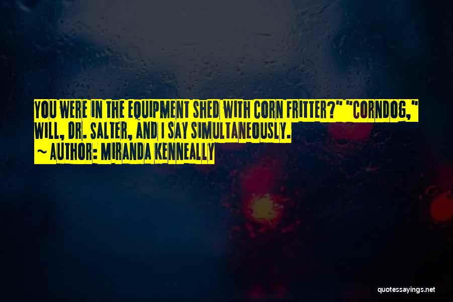 Miranda Kenneally Quotes: You Were In The Equipment Shed With Corn Fritter? Corndog, Will, Dr. Salter, And I Say Simultaneously.