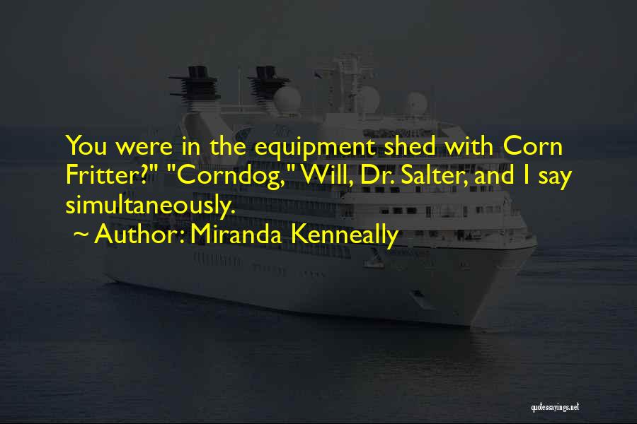 Miranda Kenneally Quotes: You Were In The Equipment Shed With Corn Fritter? Corndog, Will, Dr. Salter, And I Say Simultaneously.