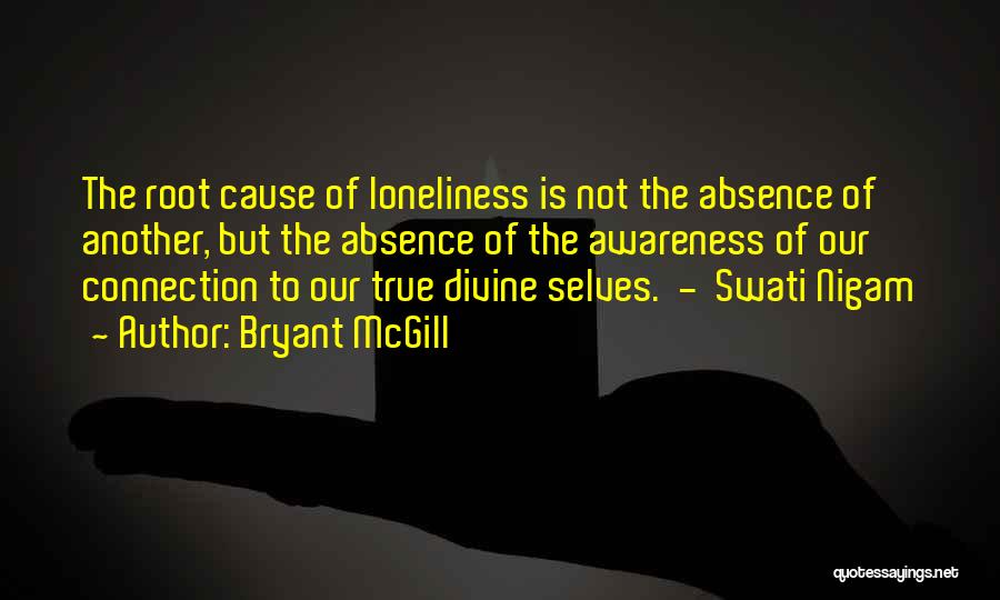 Bryant McGill Quotes: The Root Cause Of Loneliness Is Not The Absence Of Another, But The Absence Of The Awareness Of Our Connection