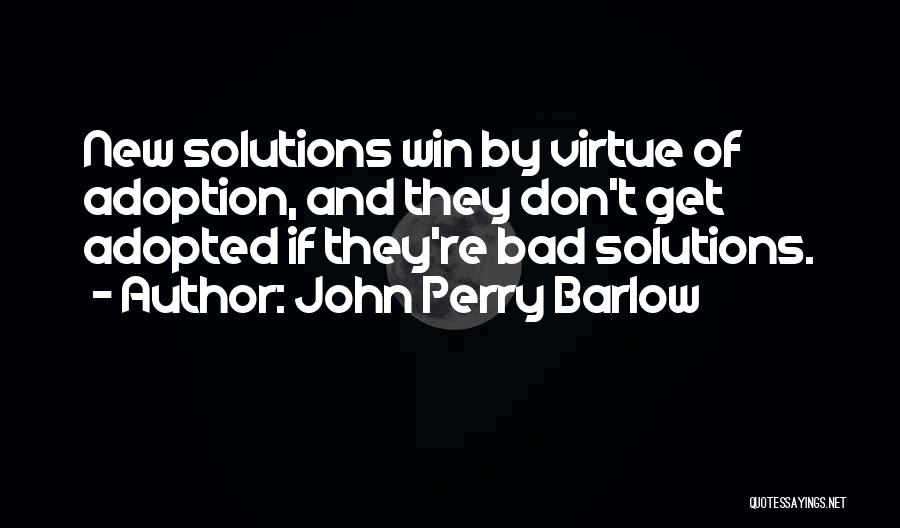 John Perry Barlow Quotes: New Solutions Win By Virtue Of Adoption, And They Don't Get Adopted If They're Bad Solutions.