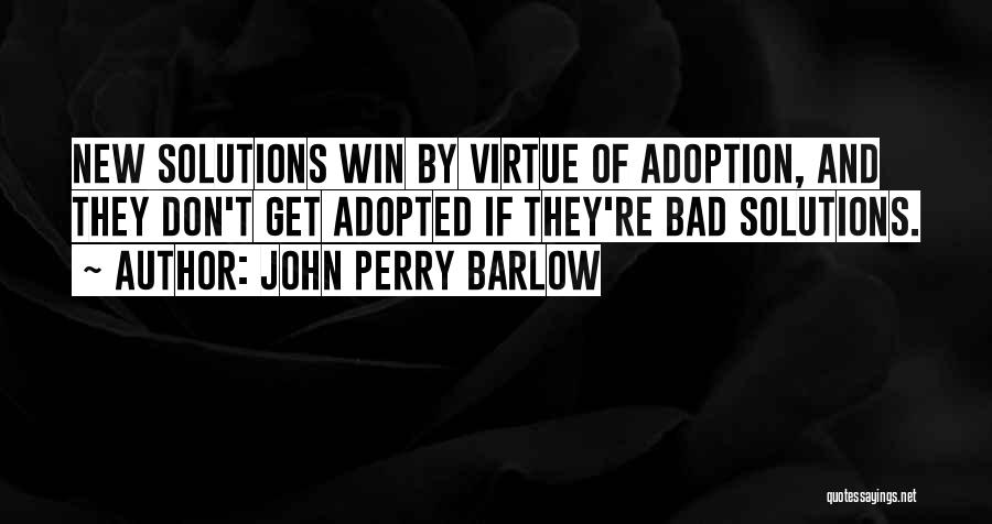 John Perry Barlow Quotes: New Solutions Win By Virtue Of Adoption, And They Don't Get Adopted If They're Bad Solutions.