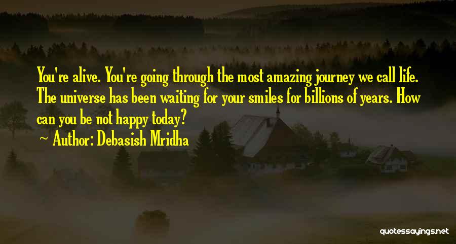 Debasish Mridha Quotes: You're Alive. You're Going Through The Most Amazing Journey We Call Life. The Universe Has Been Waiting For Your Smiles