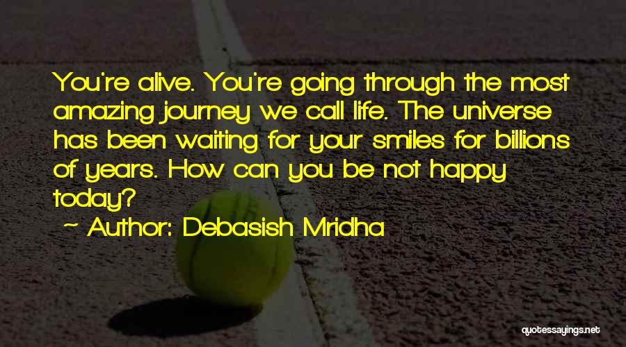 Debasish Mridha Quotes: You're Alive. You're Going Through The Most Amazing Journey We Call Life. The Universe Has Been Waiting For Your Smiles