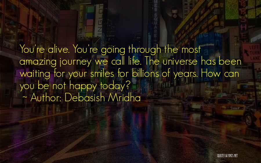 Debasish Mridha Quotes: You're Alive. You're Going Through The Most Amazing Journey We Call Life. The Universe Has Been Waiting For Your Smiles