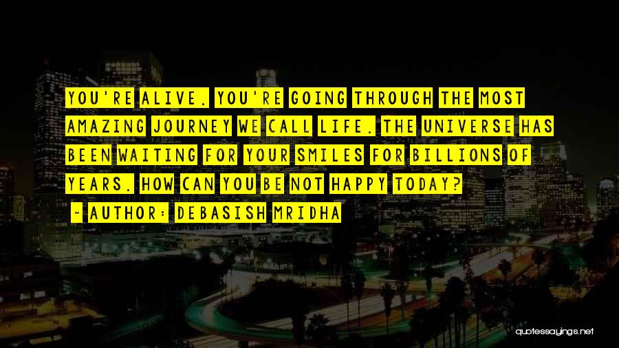 Debasish Mridha Quotes: You're Alive. You're Going Through The Most Amazing Journey We Call Life. The Universe Has Been Waiting For Your Smiles