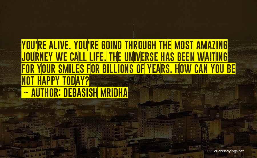 Debasish Mridha Quotes: You're Alive. You're Going Through The Most Amazing Journey We Call Life. The Universe Has Been Waiting For Your Smiles