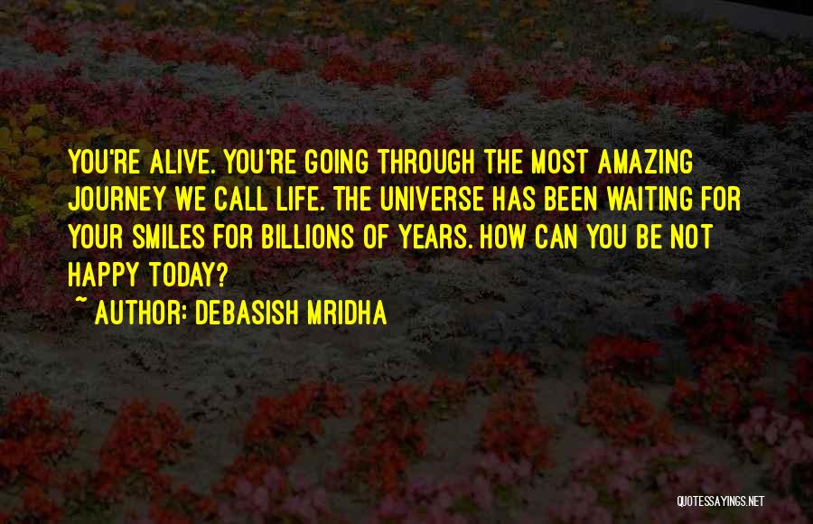 Debasish Mridha Quotes: You're Alive. You're Going Through The Most Amazing Journey We Call Life. The Universe Has Been Waiting For Your Smiles