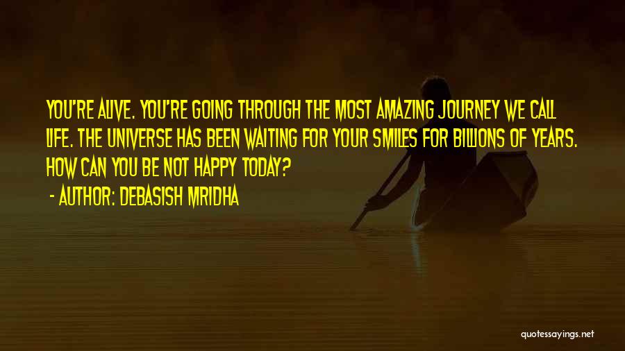 Debasish Mridha Quotes: You're Alive. You're Going Through The Most Amazing Journey We Call Life. The Universe Has Been Waiting For Your Smiles